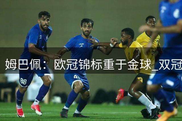 姆巴佩：欧冠锦标重于金球 双冠成赛季最大追求